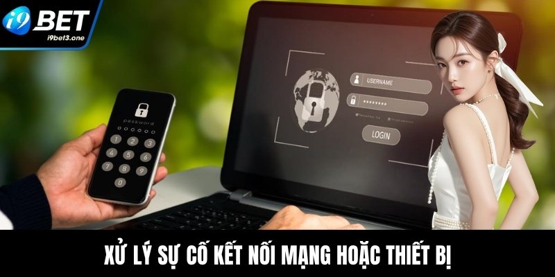 Xử lý sự cố kết nối mạng hoặc thiết bị